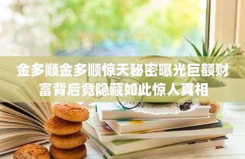 金多顺金多顺惊天秘密曝光巨额财富背后竟隐藏如此惊人真相