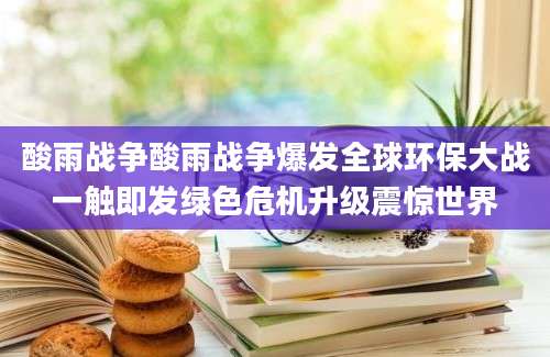 酸雨战争酸雨战争爆发全球环保大战一触即发绿色危机升级震惊世界