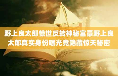 野上良太郎惊世反转神秘富豪野上良太郎真实身份曝光竟隐藏惊天秘密