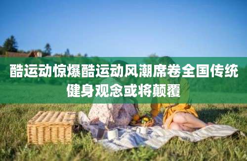 酷运动惊爆酷运动风潮席卷全国传统健身观念或将颠覆