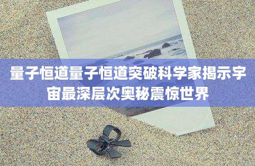 量子恒道量子恒道突破科学家揭示宇宙最深层次奥秘震惊世界