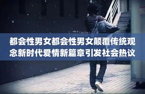 都会性男女都会性男女颠覆传统观念新时代爱情新篇章引发社会热议