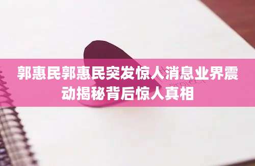 郭惠民郭惠民突发惊人消息业界震动揭秘背后惊人真相