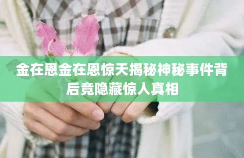 金在恩金在恩惊天揭秘神秘事件背后竟隐藏惊人真相