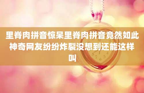 里脊肉拼音惊呆里脊肉拼音竟然如此神奇网友纷纷炸裂没想到还能这样叫