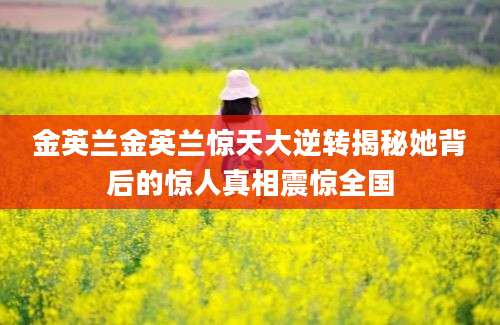 金英兰金英兰惊天大逆转揭秘她背后的惊人真相震惊全国