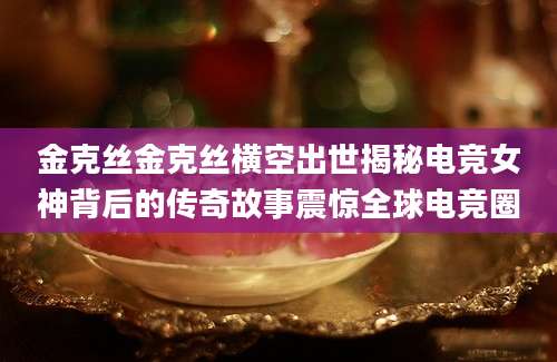 金克丝金克丝横空出世揭秘电竞女神背后的传奇故事震惊全球电竞圈
