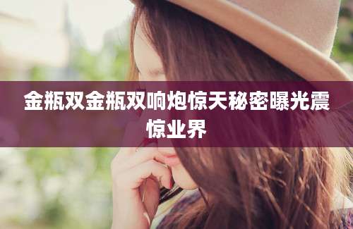 金瓶双金瓶双响炮惊天秘密曝光震惊业界