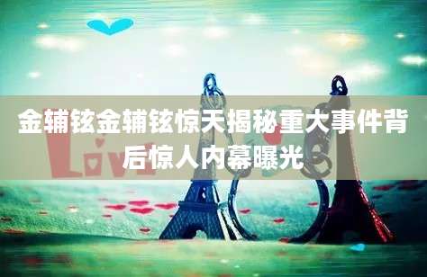 金辅铉金辅铉惊天揭秘重大事件背后惊人内幕曝光