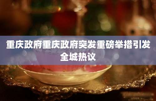 重庆政府重庆政府突发重磅举措引发全城热议