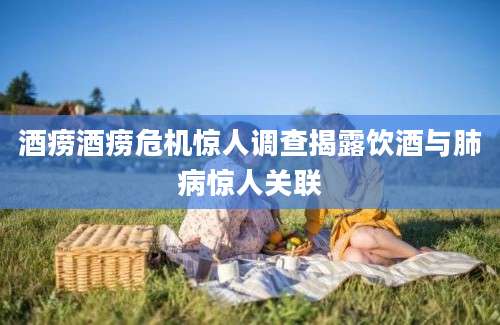 酒痨酒痨危机惊人调查揭露饮酒与肺病惊人关联