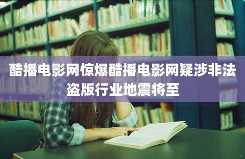 酷播电影网惊爆酷播电影网疑涉非法盗版行业地震将至