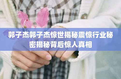 郭子杰郭子杰惊世揭秘震惊行业秘密揭秘背后惊人真相