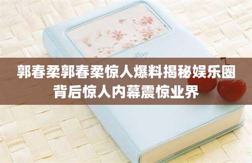 郭春柔郭春柔惊人爆料揭秘娱乐圈背后惊人内幕震惊业界