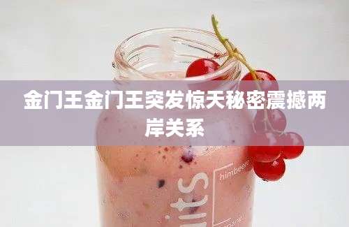 金门王金门王突发惊天秘密震撼两岸关系