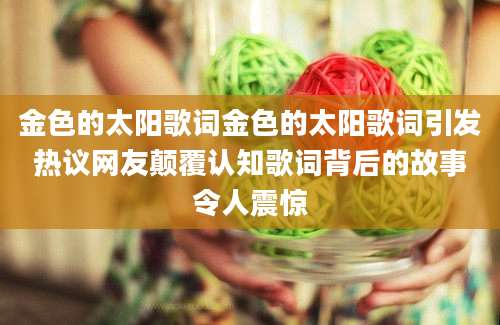 金色的太阳歌词金色的太阳歌词引发热议网友颠覆认知歌词背后的故事令人震惊