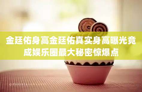 金廷佑身高金廷佑真实身高曝光竟成娱乐圈最大秘密惊爆点