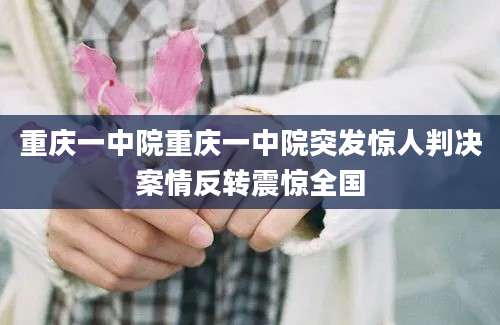 重庆一中院重庆一中院突发惊人判决案情反转震惊全国