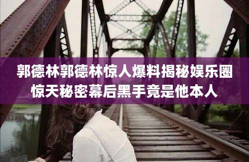 郭德林郭德林惊人爆料揭秘娱乐圈惊天秘密幕后黑手竟是他本人