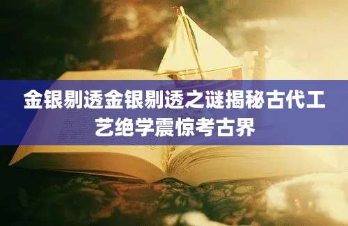 金银剔透金银剔透之谜揭秘古代工艺绝学震惊考古界