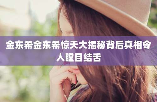 金东希金东希惊天大揭秘背后真相令人瞠目结舌