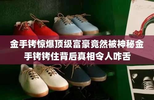 金手铐惊爆顶级富豪竟然被神秘金手铐铐住背后真相令人咋舌