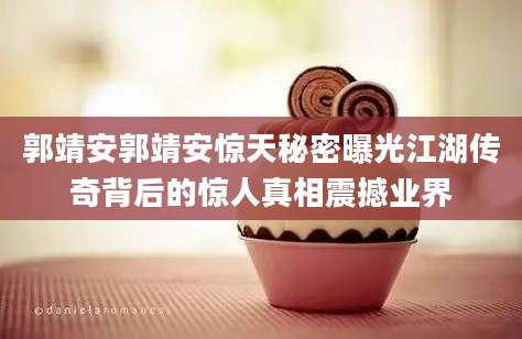 郭靖安郭靖安惊天秘密曝光江湖传奇背后的惊人真相震撼业界