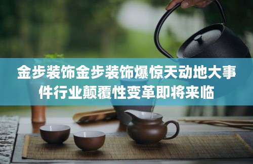 金步装饰金步装饰爆惊天动地大事件行业颠覆性变革即将来临