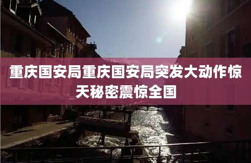 重庆国安局重庆国安局突发大动作惊天秘密震惊全国