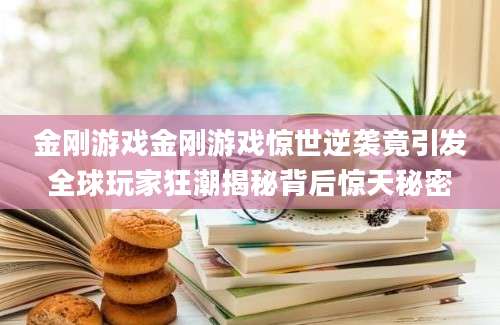 金刚游戏金刚游戏惊世逆袭竟引发全球玩家狂潮揭秘背后惊天秘密