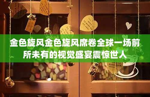 金色旋风金色旋风席卷全球一场前所未有的视觉盛宴震惊世人