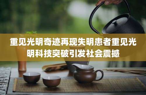 重见光明奇迹再现失明患者重见光明科技突破引发社会震撼