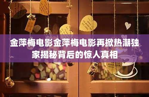 金萍梅电影金萍梅电影再掀热潮独家揭秘背后的惊人真相