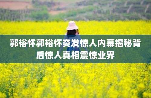 郭裕怀郭裕怀突发惊人内幕揭秘背后惊人真相震惊业界