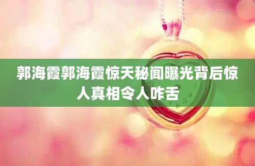 郭海霞郭海霞惊天秘闻曝光背后惊人真相令人咋舌