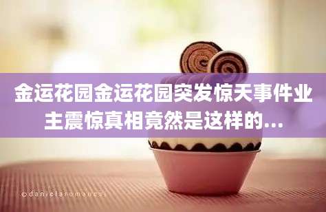 金运花园金运花园突发惊天事件业主震惊真相竟然是这样的...