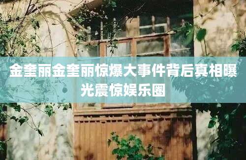 金奎丽金奎丽惊爆大事件背后真相曝光震惊娱乐圈