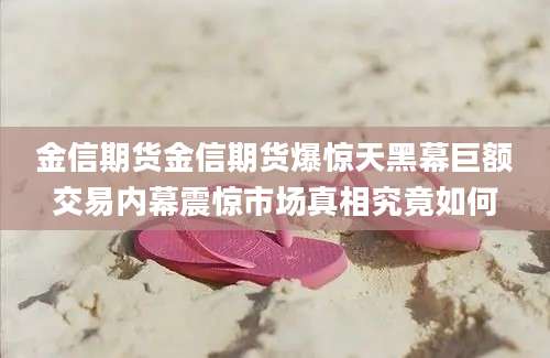 金信期货金信期货爆惊天黑幕巨额交易内幕震惊市场真相究竟如何