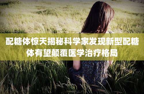 配糖体惊天揭秘科学家发现新型配糖体有望颠覆医学治疗格局