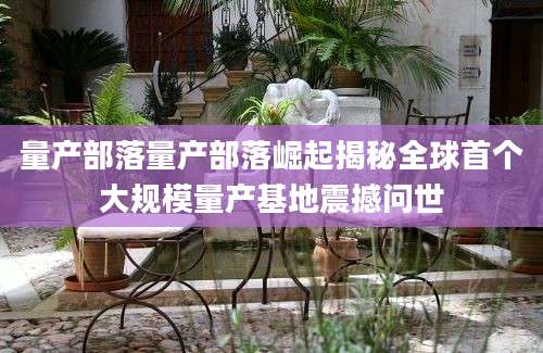 量产部落量产部落崛起揭秘全球首个大规模量产基地震撼问世