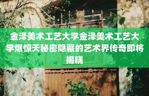 金泽美术工艺大学金泽美术工艺大学爆惊天秘密隐藏的艺术界传奇即将揭晓