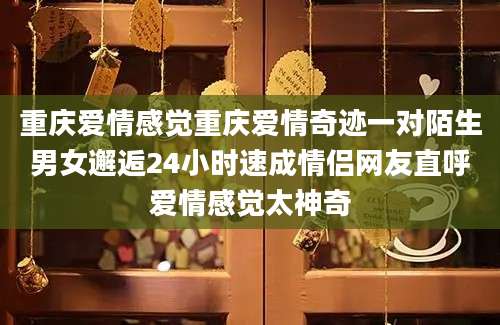 重庆爱情感觉重庆爱情奇迹一对陌生男女邂逅24小时速成情侣网友直呼爱情感觉太神奇