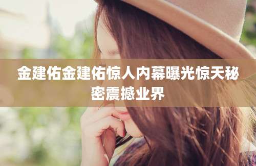 金建佑金建佑惊人内幕曝光惊天秘密震撼业界