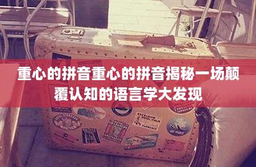 重心的拼音重心的拼音揭秘一场颠覆认知的语言学大发现