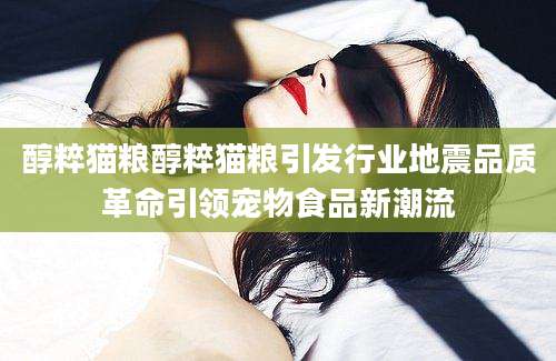 醇粹猫粮醇粹猫粮引发行业地震品质革命引领宠物食品新潮流