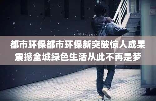 都市环保都市环保新突破惊人成果震撼全城绿色生活从此不再是梦
