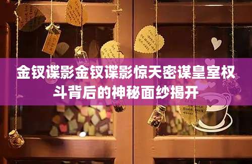 金钗谍影金钗谍影惊天密谋皇室权斗背后的神秘面纱揭开