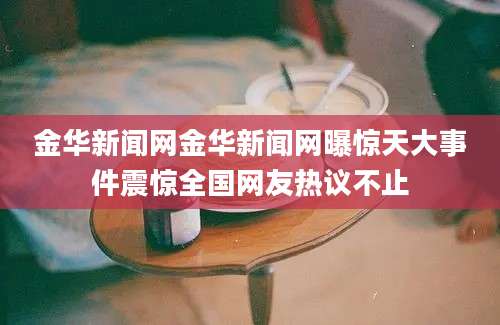 金华新闻网金华新闻网曝惊天大事件震惊全国网友热议不止