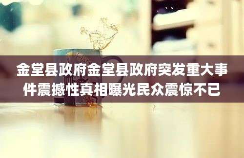 金堂县政府金堂县政府突发重大事件震撼性真相曝光民众震惊不已