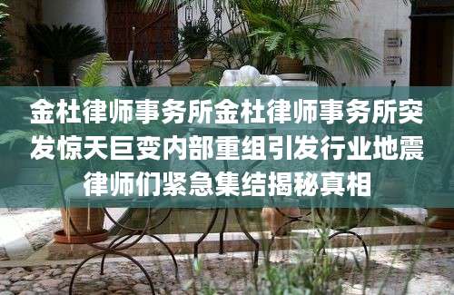 金杜律师事务所金杜律师事务所突发惊天巨变内部重组引发行业地震律师们紧急集结揭秘真相